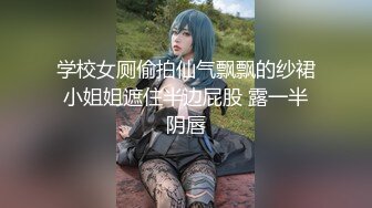 学校女厕偷拍仙气飘飘的纱裙小姐姐遮住半边屁股 露一半阴唇