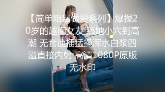 【简单粗暴做爱系列】爆操20岁的越南女友 舔她小穴到高潮 无套速插猛操浑水白浆四溢直接内射 高清1080P原版无水印