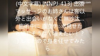 (中文字幕) [NNPJ-413] 出張マッサージのお姉さんは客以外と出会いがなくご無沙汰… 施術中に 直立チ○ポ見せたら嬉しそうに（咥えたい！？）してたので身を任せてみたら…