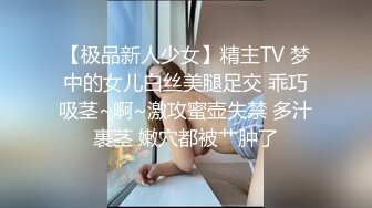 【极品新人少女】精主TV 梦中的女儿白丝美腿足交 乖巧吸茎~啊~激攻蜜壶失禁 多汁裹茎 嫩穴都被艹肿了