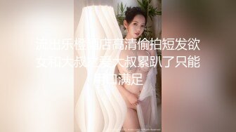 流出乐橙酒店高清偷拍短发欲女和大叔之爱大叔累趴了只能用口满足