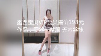 露西宝贝VIP会员售价198元作品：黑丝干爹服 无内丝袜