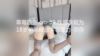 草莓原创 cm-39 性感亲姐为18岁弟弟释放学习压力-莎莎