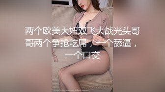 两个欧美大妞双飞大战光头哥哥两个争抢吃屌，一个舔逼，一个口交