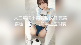 大二清纯小美女帮我口,完美露脸，第一视角看上去很爽