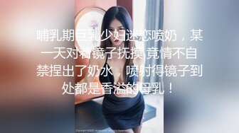 哺乳期巨乳少妇迷恋喷奶，某一天对着镜子抚摸 竟情不自禁捏出了奶水，喷射得镜子到处都是香溢的母乳！