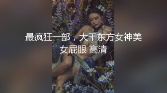 最疯狂一部，大干东方女神美女屁眼 高清