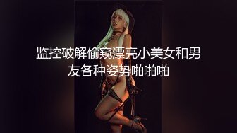 监控破解偷窥漂亮小美女和男友各种姿势啪啪啪