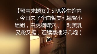 【骚宝未婚女】SPA养生馆内，今日来了个白皙美乳翘臀小姐姐，白虎蝴蝶穴，一对美乳又粉又挺，连续暴插好几炮 (2)