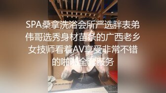 SPA桑拿洗浴会所严选胖表弟伟哥选秀身材苗条的广西老乡女技师看着AV享受非常不错的啪啪全套服务