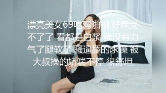 漂亮美女69吃鸡啪啪 好痒受不了了 看都是白浆 我没有力气了腿软了 骚逼舔的求操 被大叔操的娇喘不停 很舒坦