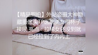 【精品厕拍】外站盗摄大神隐藏摄像头TP医院美女用杯子接尿 亮点：拉稀女还没到就已经拉到了内内上