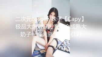 二次元cosplay妹子【Capy】极品大奶嫩妹发育完全成熟大奶子一线天骚气逼人 (12)