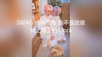 SWAG 姊姊抱歉 我不是故意骑上姊夫的 Dora