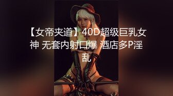 【女帝夹道】40D超级巨乳女神 无套内射口爆 酒店多P淫乱