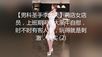 【男科圣手李大夫】药店女店员，上班期间用大黑牛自慰，时不时有客人来，玩得就是刺激，真实 (2)