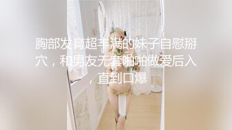 胸部发育超丰满的妹子自慰掰穴，和男友无套啪啪做爱后入，直到口爆