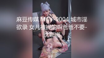 麻豆传媒 MCY-0004 城市淫欲录 女儿被操的叫爸爸不要-沈娜娜