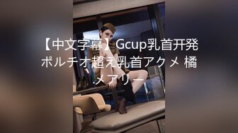 【中文字幕】Gcup乳首开発ポルチオ超え乳首アクメ 橘メアリー