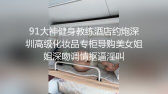 91大神健身教练酒店约炮深圳高级化妆品专柜导购美女姐姐深吻调情抠逼淫叫