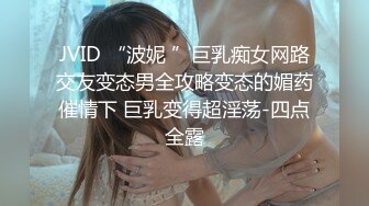 JVID “波妮 ”巨乳痴女网路交友变态男全攻略变态的媚药催情下 巨乳变得超淫荡-四点全露