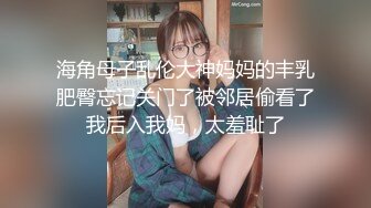 海角母子乱伦大神妈妈的丰乳肥臀忘记关门了被邻居偷看了我后入我妈，太羞耻了