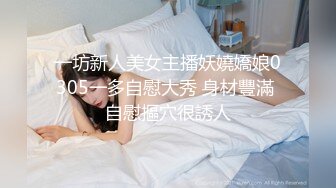 一坊新人美女主播妖嬈嬌娘0305一多自慰大秀 身材豐滿 自慰摳穴很誘人