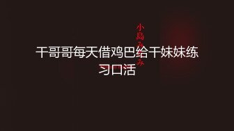 干哥哥每天借鸡巴给干妹妹练习口活