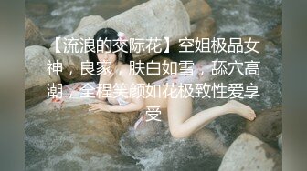 【流浪的交际花】空姐极品女神，良家，肤白如雪，舔穴高潮，全程笑颜如花极致性爱享受