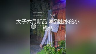 太子六月新品 嫩到出水的小模特