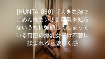 [HUNTA-890] 『大きな胸でごめんなさい！』巨乳を知らないうちに強調してしまっている奇跡の爆乳女子は不意に揉まれると激しく感