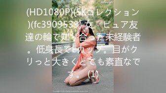 (HD1080P)(SKコレクション)(fc3909539) 女　ピュア友達の輪で知り合った未経験者。低身長でEカップ。目がクリっと大きくとても素直なです。 (1)