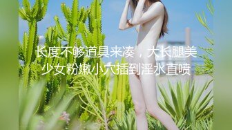 长度不够道具来凑，大长腿美少女粉嫩小穴插到淫水直喷