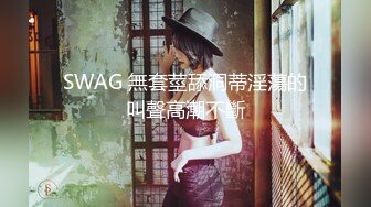 SWAG 無套莖舔洞蒂淫蕩的叫聲高潮不斷