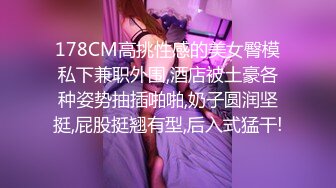 178CM高挑性感的美女臀模私下兼职外围,酒店被土豪各种姿势抽插啪啪,奶子圆润坚挺,屁股挺翘有型,后入式猛干!