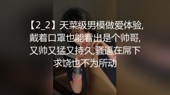 【2_2】天菜级男模做爱体验,戴着口罩也能看出是个帅哥,又帅又猛又持久,骚逼在屌下求饶也不为所动