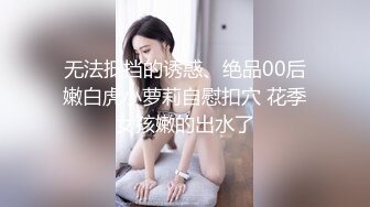 无法抵挡的诱惑、绝品00后嫩白虎小萝莉自慰扣穴 花季女孩嫩的出水了