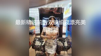 最新精选前后双镜偷窥漂亮美眉嘘嘘