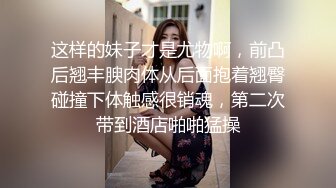 这样的妹子才是尤物啊，前凸后翘丰腴肉体从后面抱着翘臀碰撞下体触感很销魂，第二次带到酒店啪啪猛操