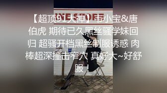 【超顶91大神】韦小宝&唐伯虎 期待已久黑丝骚学妹回归 超骚开档黑丝制服诱惑 肉棒超深撞击窄穴 真好大~好舒服！