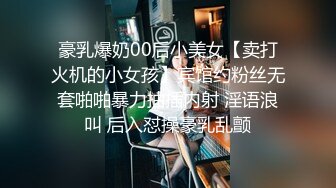 豪乳爆奶00后小美女【卖打火机的小女孩】宾馆约粉丝无套啪啪暴力抽插内射 淫语浪叫 后入怼操豪乳乱颤