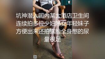 坑神潜入国内某大酒店卫生间连续拍多位少妇熟女年轻妹子方便出来还拍露脸全身憋的尿量很足