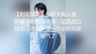 【利哥探花】白嫩大胸人妻，娇嗔不断风骚异常，猛男战力持久，连续干了一个小时彻底服气了