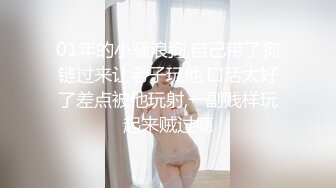 01年的小骚浪狗,自己带了狗链过来让老子玩他,口活太好了差点被他玩射,一副贱样玩起来贼过瘾