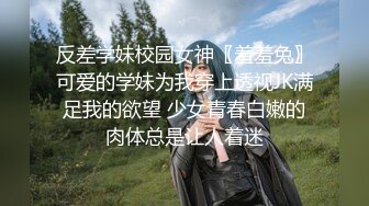 反差学妹校园女神〖羞羞兔〗可爱的学妹为我穿上透视JK满足我的欲望 少女青春白嫩的肉体总是让人着迷