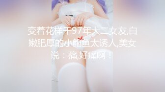 变着花样干97年大二女友,白嫩肥厚的小鲍鱼太诱人,美女说：痛,好痛啊！