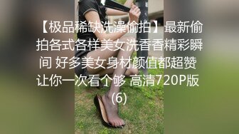 【极品稀缺洗澡偷拍】最新偷拍各式各样美女洗香香精彩瞬间 好多美女身材颜值都超赞 让你一次看个够 高清720P版 (6)