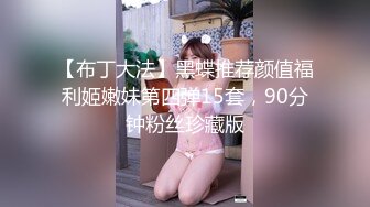 【布丁大法】黑蝶推荐颜值福利姬嫩妹第四弹15套，90分钟粉丝珍藏版