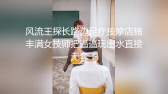 风流王探长路边足疗按摩店搞丰满女技师把逼逼玩出水直接无套干