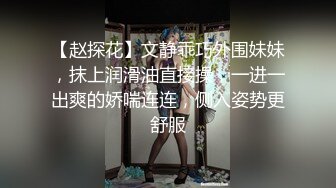 【赵探花】文静乖巧外围妹妹，抹上润滑油直接操，一进一出爽的娇喘连连，侧入姿势更舒服